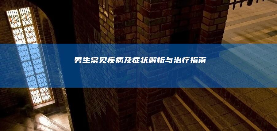 男生常见疾病及症状解析与治疗指南