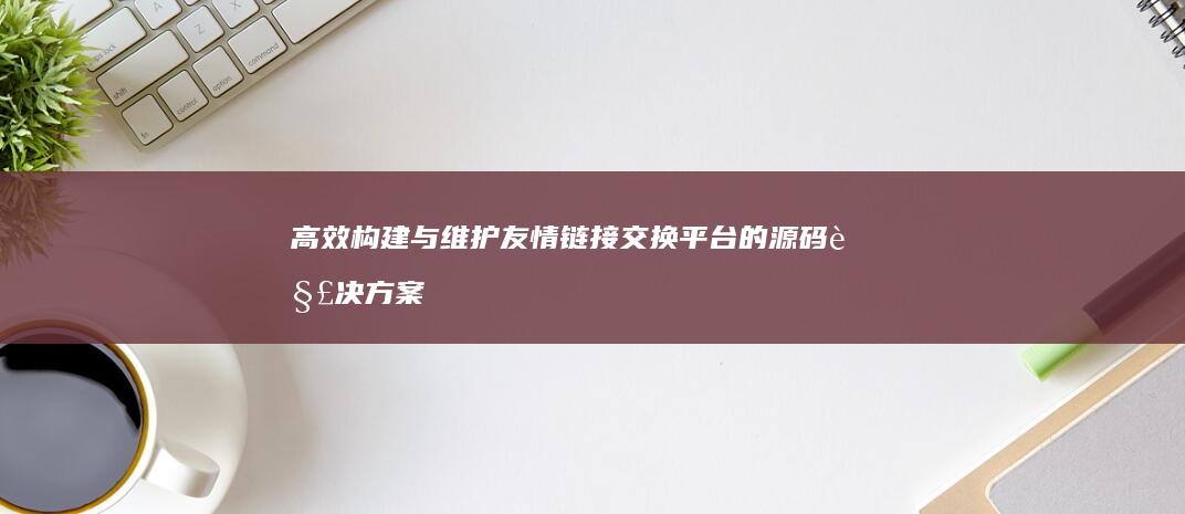 高效构建与维护友情链接交换平台的源码解决方案