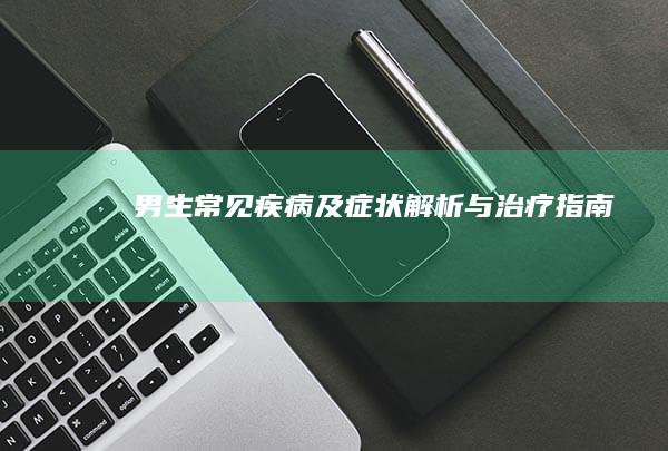 男生常见疾病及症状解析与治疗指南