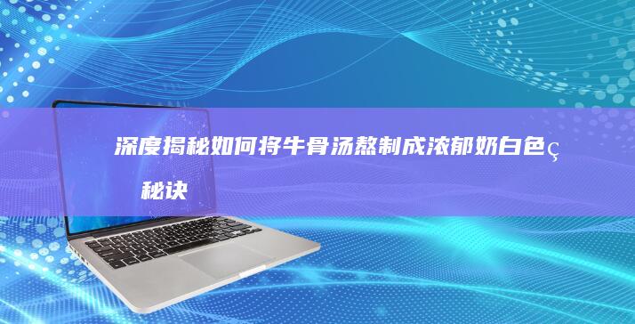 深度揭秘：如何将牛骨汤熬制成浓郁奶白色的秘诀